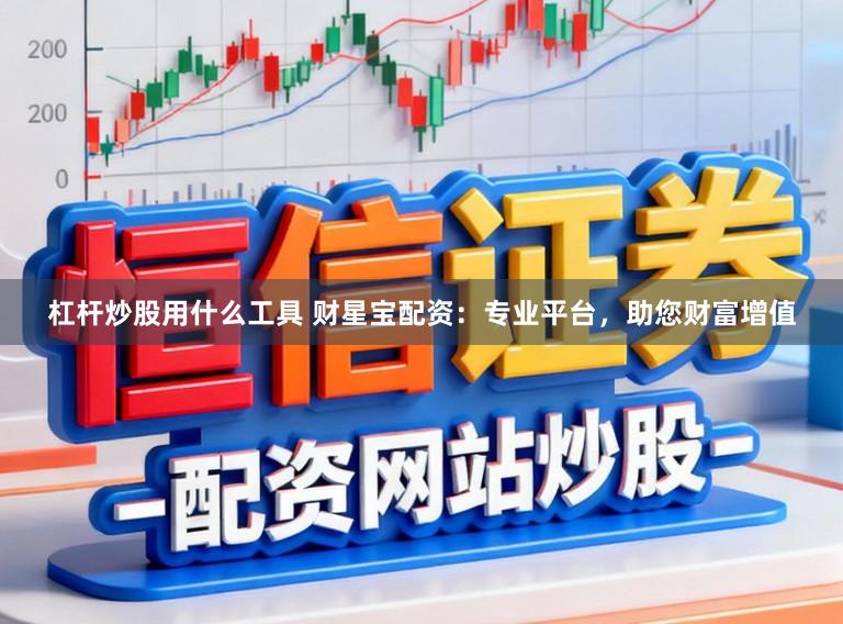 杠杆炒股用什么工具 财星宝配资：专业平台，助您财富增值