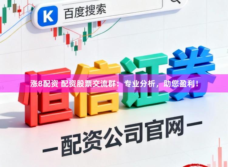 涨8配资 配资股票交流群：专业分析，助您盈利！