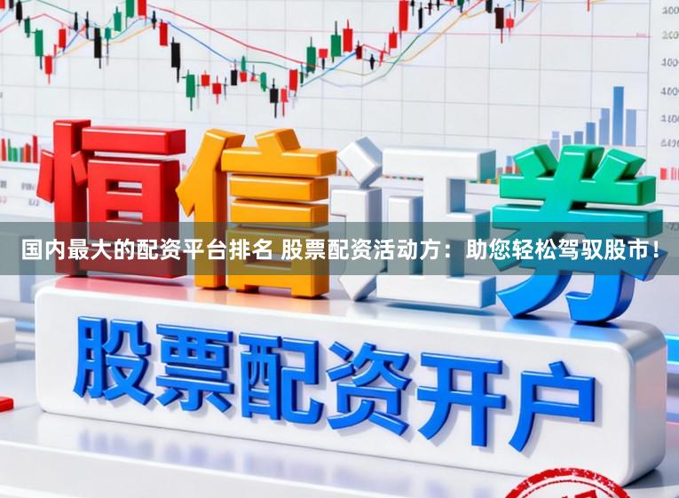 国内最大的配资平台排名 股票配资活动方：助您轻松驾驭股市！