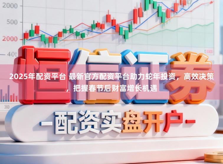 2025年配资平台 最新官方配资平台助力蛇年投资，高效决策，把握春节后财富增长机遇
