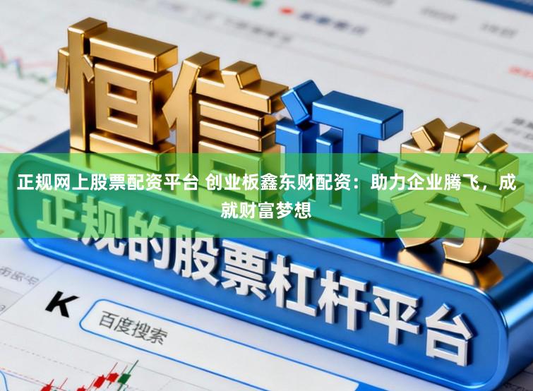 正规网上股票配资平台 创业板鑫东财配资：助力企业腾飞，成就财富梦想