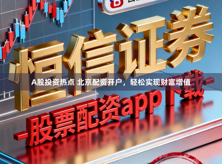 A股投资热点 北京配资开户，轻松实现财富增值