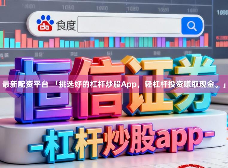 最新配资平台 「挑选好的杠杆炒股App，轻杠杆投资赚取现金。」