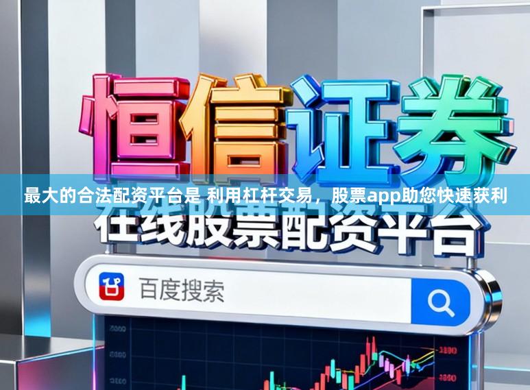 最大的合法配资平台是 利用杠杆交易，股票app助您快速获利