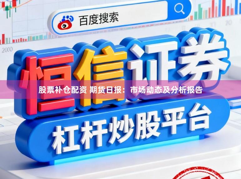 股票补仓配资 期货日报：市场动态及分析报告