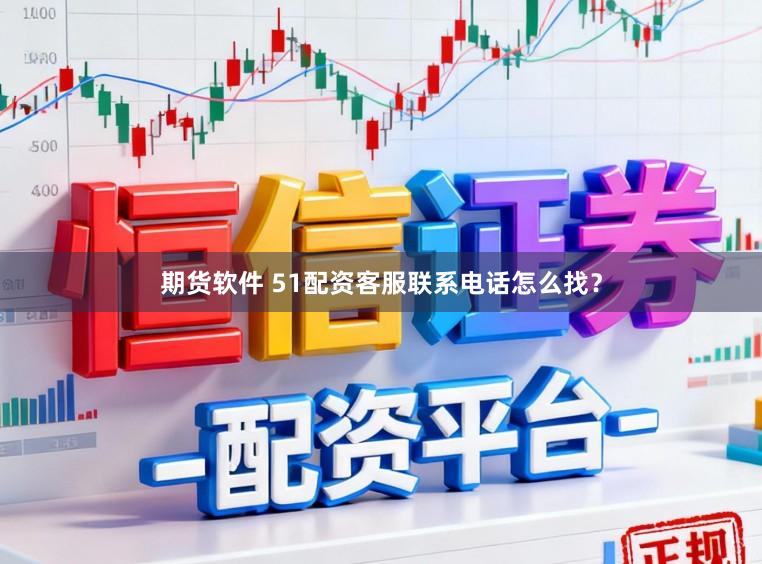 期货软件 51配资客服联系电话怎么找？