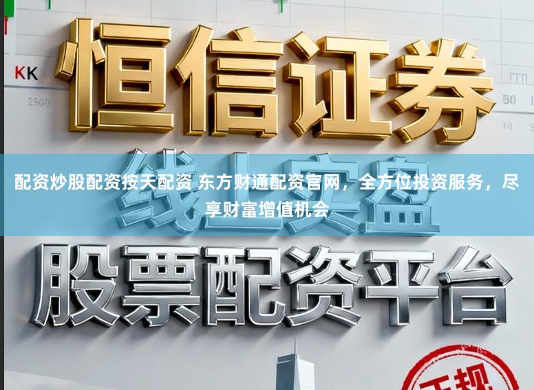 配资炒股配资按天配资 东方财通配资官网，全方位投资服务，尽享财富增值机会