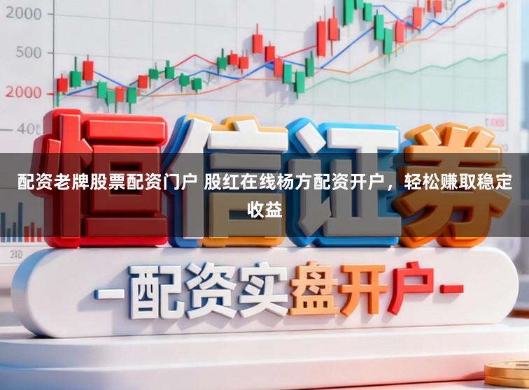 配资老牌股票配资门户 股红在线杨方配资开户，轻松赚取稳定收益