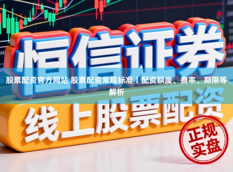 股票配资官方网站 股票配资常规标准丨配资额度、费率、期限等解析