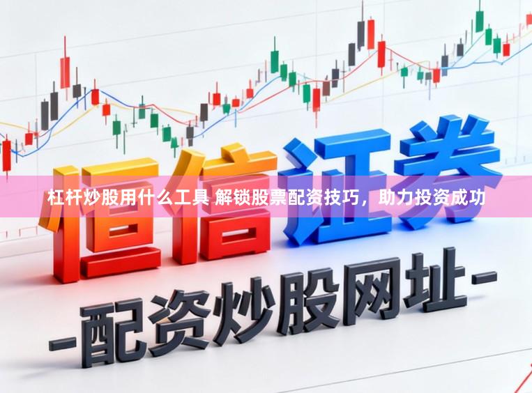 杠杆炒股用什么工具 解锁股票配资技巧，助力投资成功