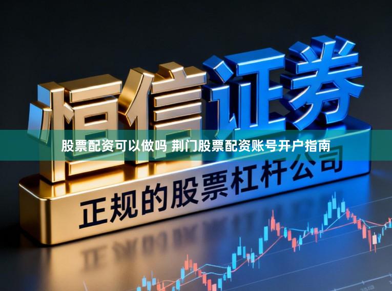 股票配资可以做吗 荆门股票配资账号开户指南