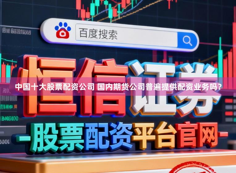 中国十大股票配资公司 国内期货公司普遍提供配资业务吗？