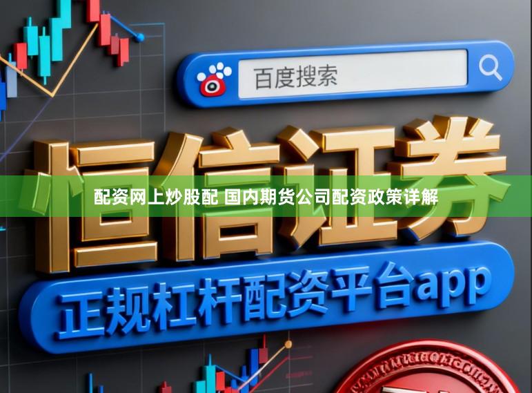 配资网上炒股配 国内期货公司配资政策详解