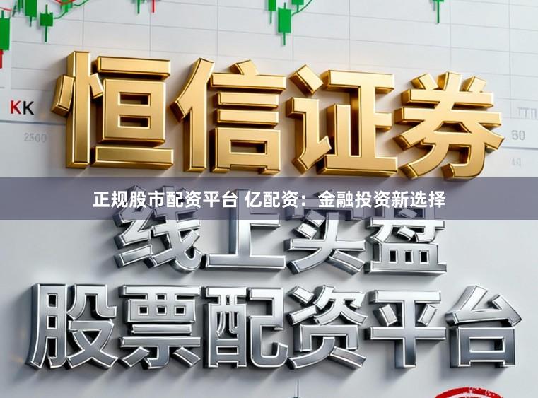 正规股市配资平台 亿配资：金融投资新选择