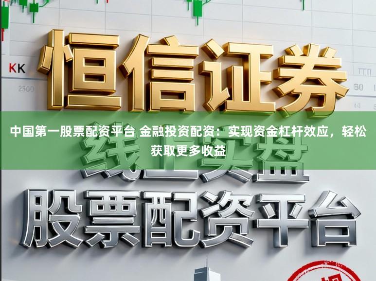 中国第一股票配资平台 金融投资配资：实现资金杠杆效应，轻松获取更多收益