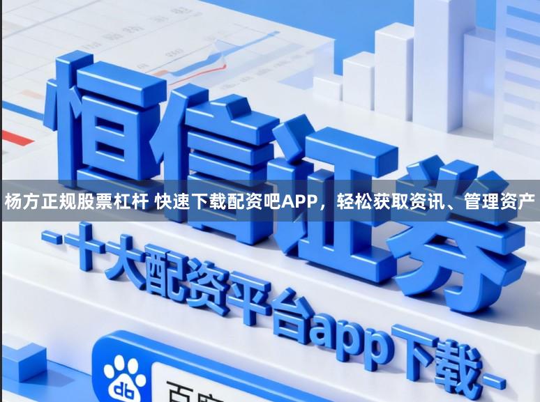 杨方正规股票杠杆 快速下载配资吧APP，轻松获取资讯、管理资产