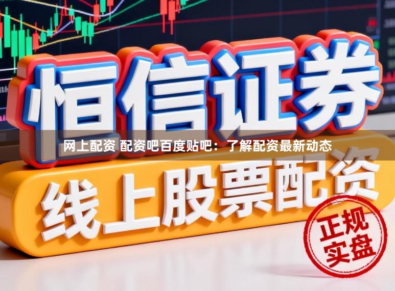 网上配资 配资吧百度贴吧：了解配资最新动态