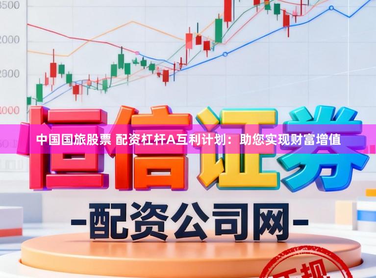 中国国旅股票 配资杠杆A互利计划:助您实现财富增值