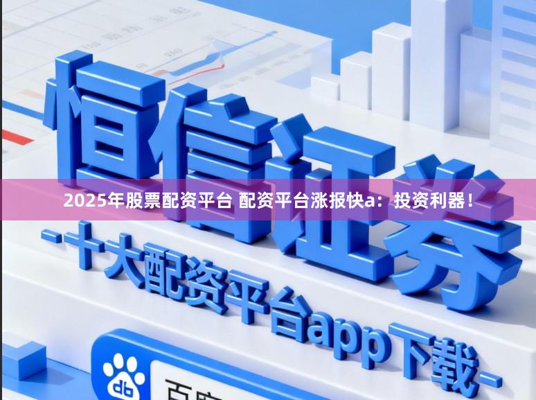 2025年股票配资平台 配资平台涨报快a：投资利器！