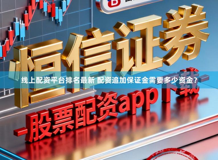 线上配资平台排名最新 配资追加保证金需要多少资金？