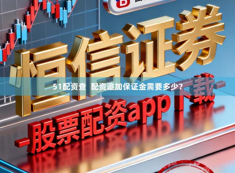 51配资查 配资追加保证金需要多少?