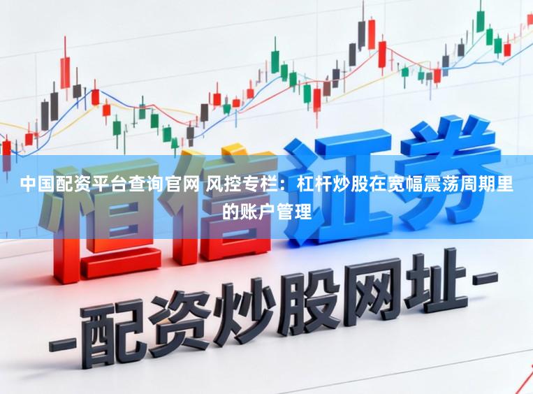 中国配资平台查询官网 风控专栏：杠杆炒股在宽幅震荡周期里的账户管理