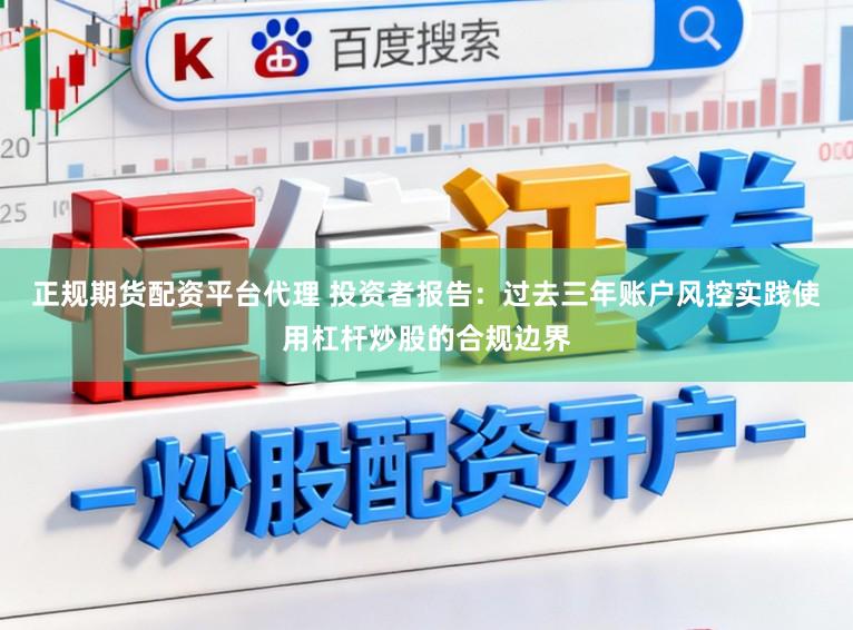 正规期货配资平台代理 投资者报告：过去三年账户风控实践使用杠杆炒股的合规边界