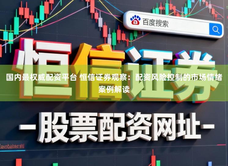 国内最权威配资平台 恒信证券观察：配资风险控制的市场情绪案例解读