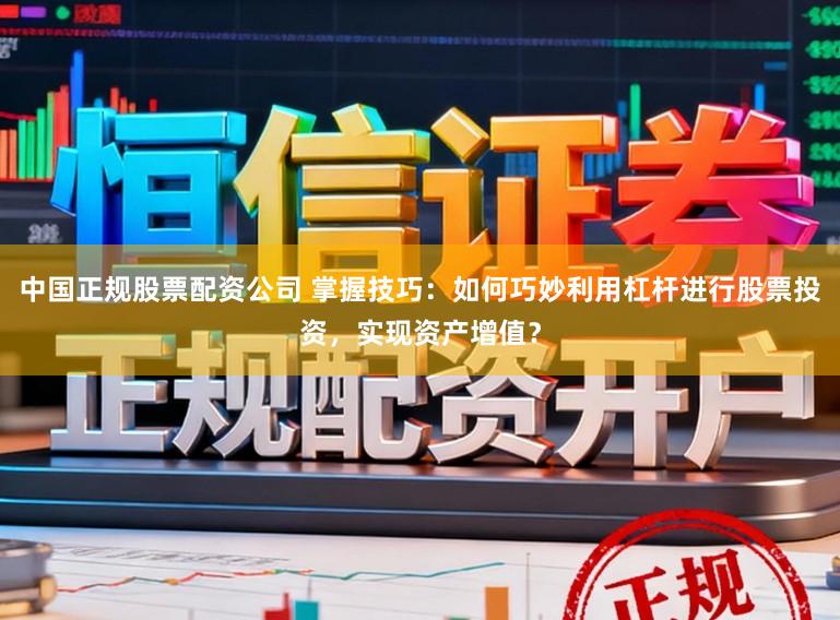 中国正规股票配资公司 掌握技巧：如何巧妙利用杠杆进行股票投资，实现资产增值？