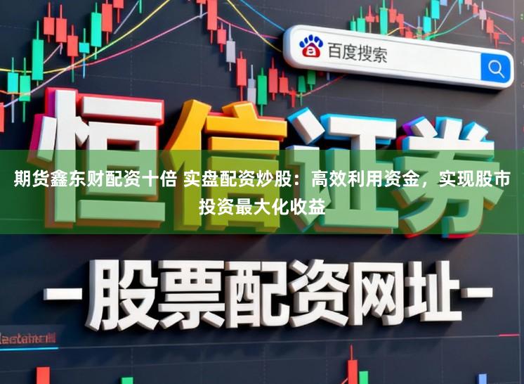 期货鑫东财配资十倍 实盘配资炒股：高效利用资金，实现股市投资最大化收益