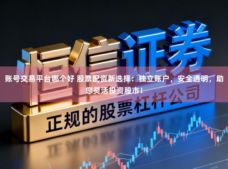 账号交易平台哪个好 股票配资新选择：独立账户，安全透明，助您灵活投资股市！