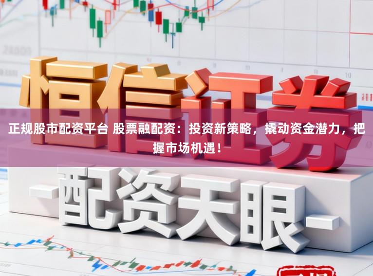 正规股市配资平台 股票融配资：投资新策略，撬动资金潜力，把握市场机遇！
