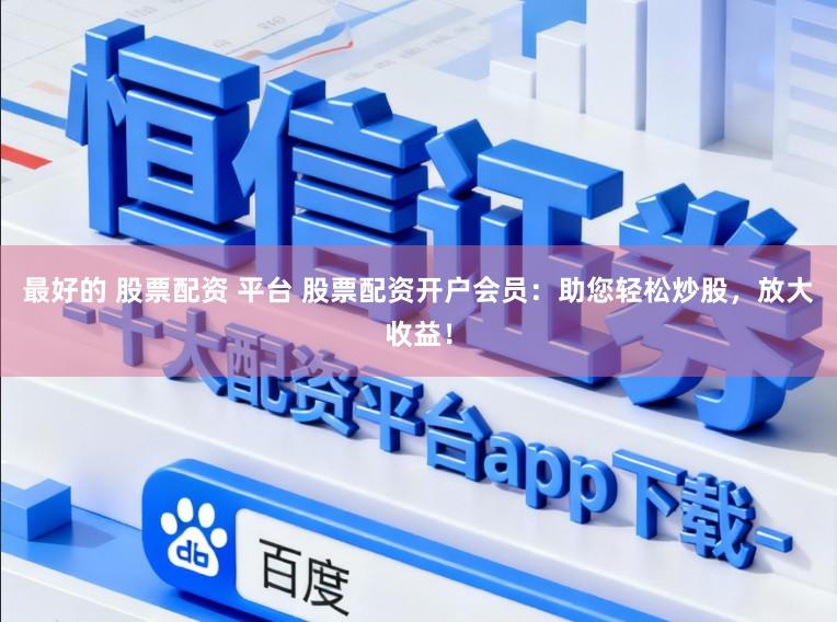 最好的 股票配资 平台 股票配资开户会员：助您轻松炒股，放大收益！