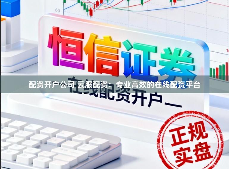 配资开户公司 云服配资：专业高效的在线配资平台
