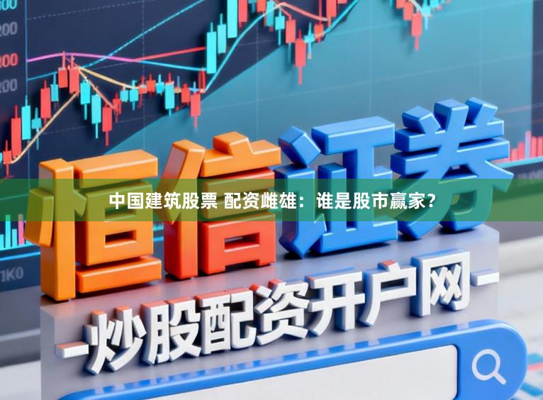 中国建筑股票 配资雌雄：谁是股市赢家？