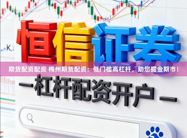 期货配资配资 梅州期货配资:低门槛高杠杆,助您掘金期市!