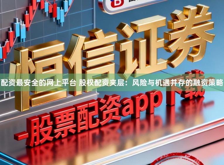 配资最安全的网上平台 股权配资夹层：风险与机遇并存的融资策略
