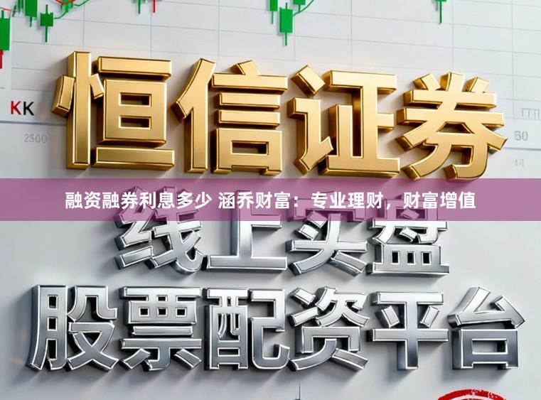 融资融券利息多少 涵乔财富：专业理财，财富增值
